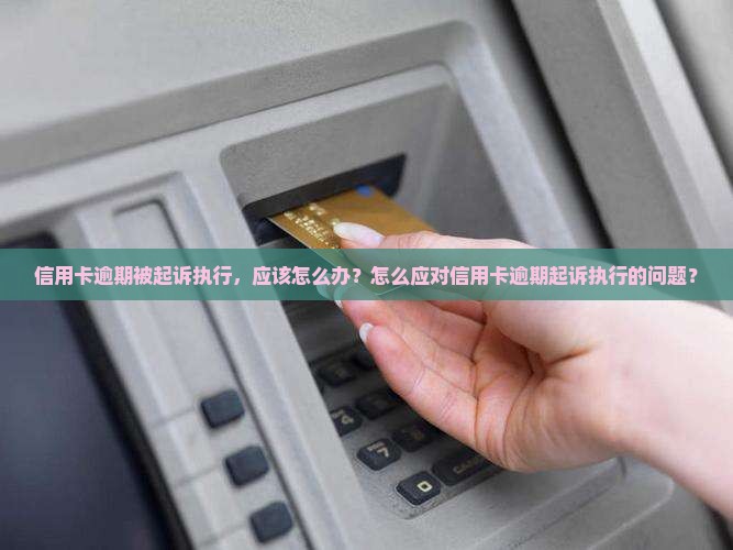 信用卡逾期被起诉执行，应该怎么办？怎么应对信用卡逾期起诉执行的问题？