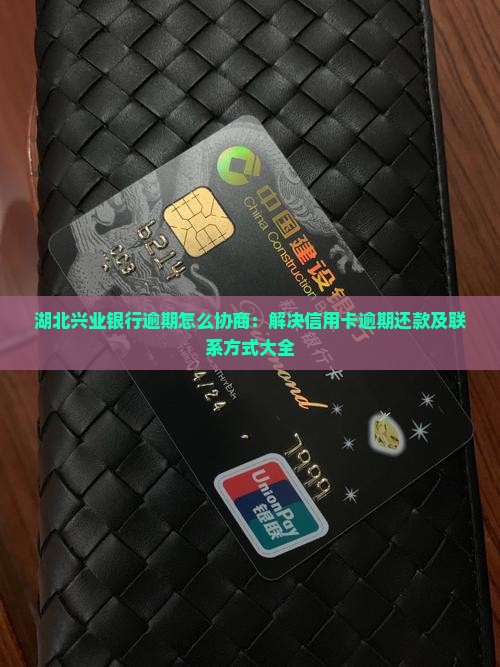 湖北兴业银行逾期怎么协商：解决信用卡逾期还款及联系方式大全