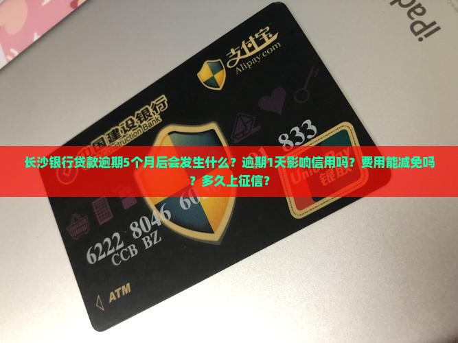 长沙银行贷款逾期5个月后会发生什么？逾期1天影响信用吗？费用能减免吗？多久上征信？
