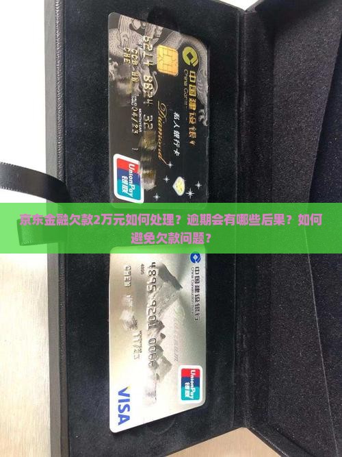 京东金融欠款2万元如何处理？逾期会有哪些后果？如何避免欠款问题？