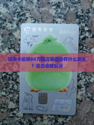 信用卡逾期80万被立案后会有什么发生？是否会被起诉