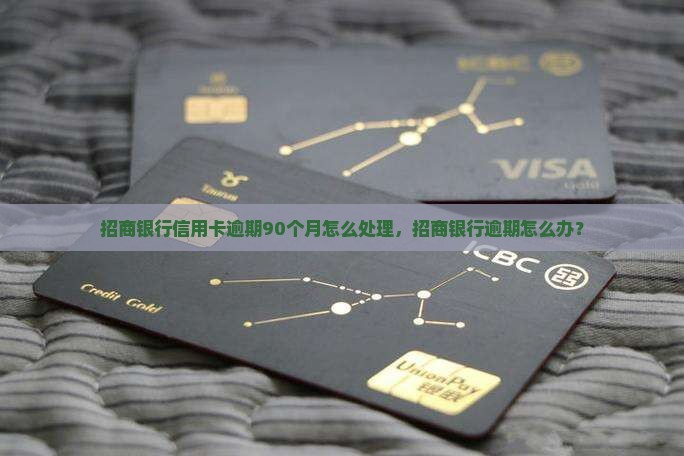 招商银行信用卡逾期90个月怎么处理，招商银行逾期怎么办？