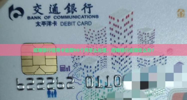 招商银行信用卡逾期90个月怎么处理，招商银行逾期怎么办？