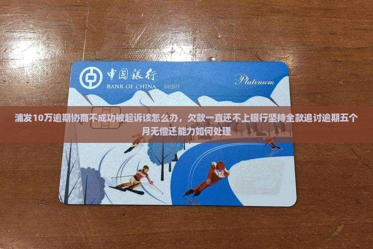 浦发10万逾期协商不成功被起诉该怎么办，欠款一直还不上银行坚持全款追讨逾期五个月无偿还能力如何处理
