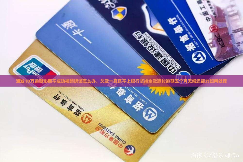 浦发10万逾期协商不成功被起诉该怎么办，欠款一直还不上银行坚持全款追讨逾期五个月无偿还能力如何处理