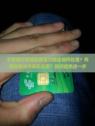 平安银行贷款逾期无力偿还如何处理？有哪些解决方案和后果？如何避免进一步的法律风险？