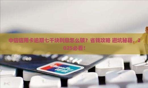 中信信用卡逾期七千块利息该如何处理