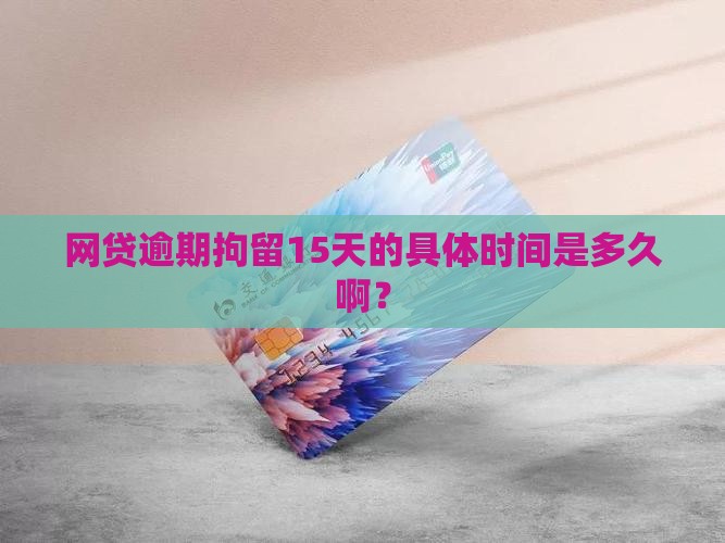 网贷逾期拘留15天的具体时间是多久