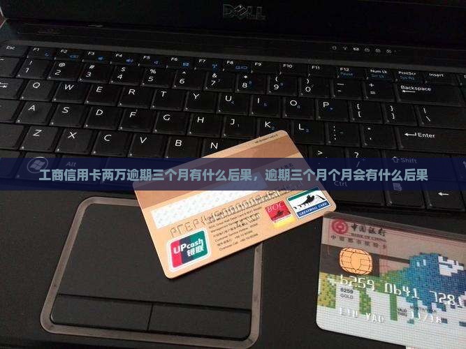 工商信用卡两万逾期三个月会有什么后果