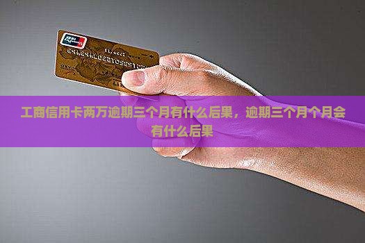 工商信用卡两万逾期三个月会有什么后果
