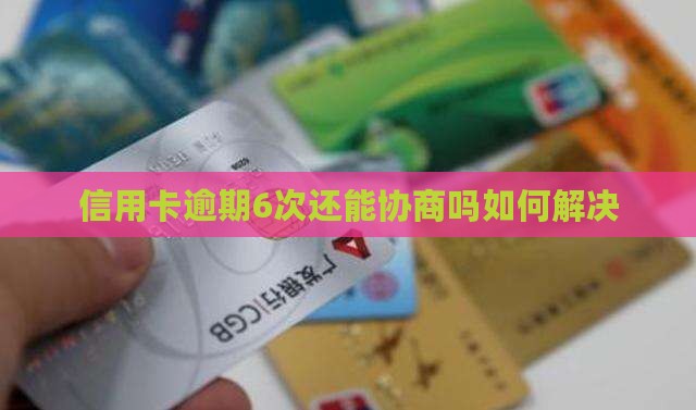 信用卡逾期6次还能协商吗如何解决