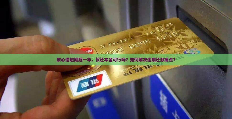 放心借逾期超一年，仅还本金可行吗？如何解决逾期还款痛点？