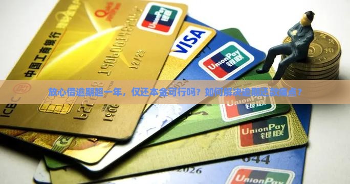 放心借逾期超一年，仅还本金可行吗？如何解决逾期还款痛点？