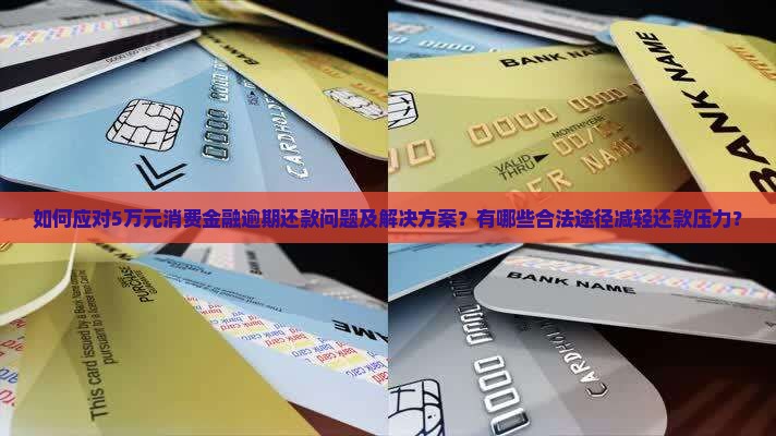 如何应对5万元消费金融逾期还款问题及解决方案？有哪些合法途径减轻还款压力？