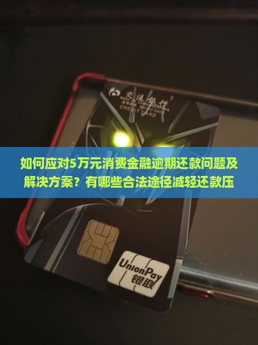 如何应对5万元消费金融逾期还款问题及解决方案？有哪些合法途径减轻还款压力？