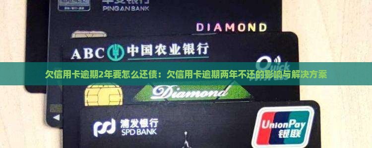欠信用卡逾期2年要怎么还债：欠信用卡逾期两年不还的影响与解决方案