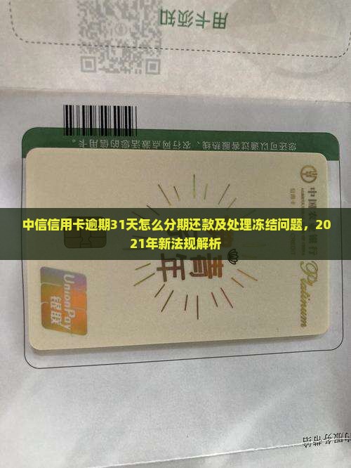 中信信用卡逾期31天怎么分期还款及处理冻结问题，2021年新法规解析