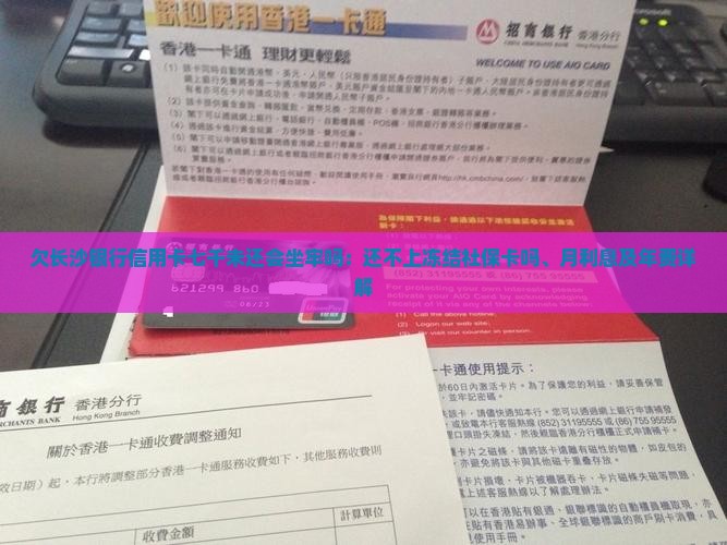 欠长沙银行信用卡七千未还会坐牢吗：还不上冻结社保卡吗、月利息及年费详解