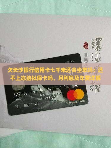 欠长沙银行信用卡七千未还会坐牢吗：还不上冻结社保卡吗、月利息及年费详解