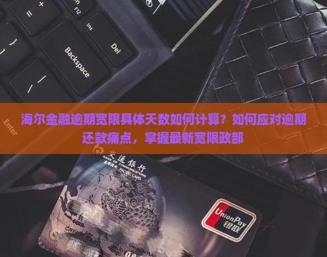 海尔金融逾期宽限具体天数如何计算？如何应对逾期还款痛点，掌握最新宽限政部