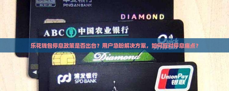 乐花钱包停息政策是否出台？用户急盼解决方案，如何应对停息痛点？