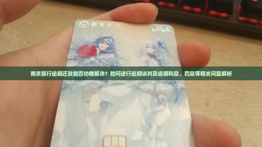 南京银行逾期还款能否协商解决？如何进行逾期谈判及逾期利息、罚息等相关问题解析
