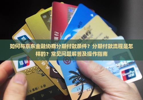如何与京东金融协商分期付款条件？分期付款流程是怎样的？常见问题解答及操作指南
