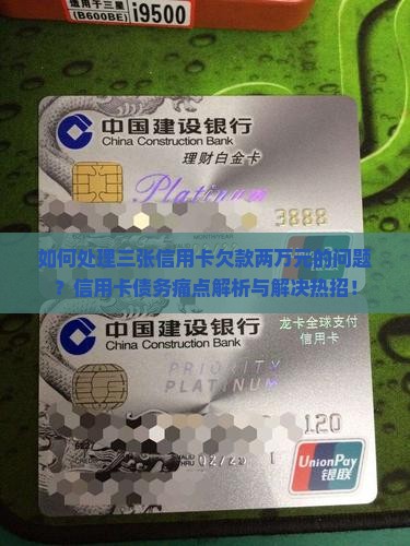 如何处理三张信用卡欠款两万元的问题？信用卡债务痛点解析与解决热招！
