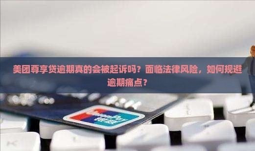 美团尊享贷逾期真的会被起诉吗？面临法律风险，如何规避逾期痛点？