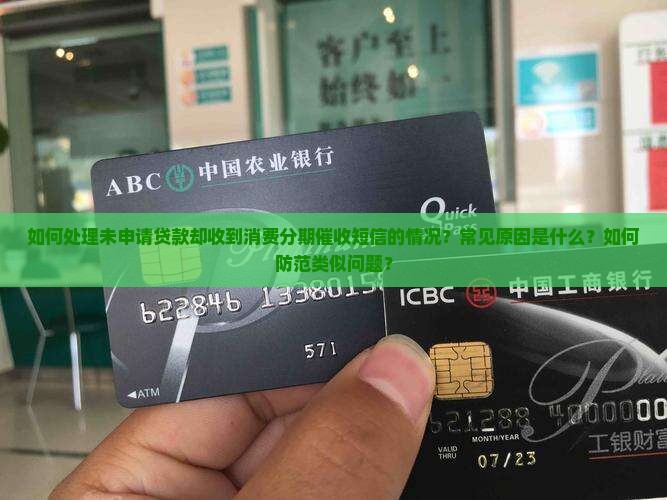 如何处理未申请贷款却收到消费分期催收短信的情况？常见原因是什么？如何防范类似问题？