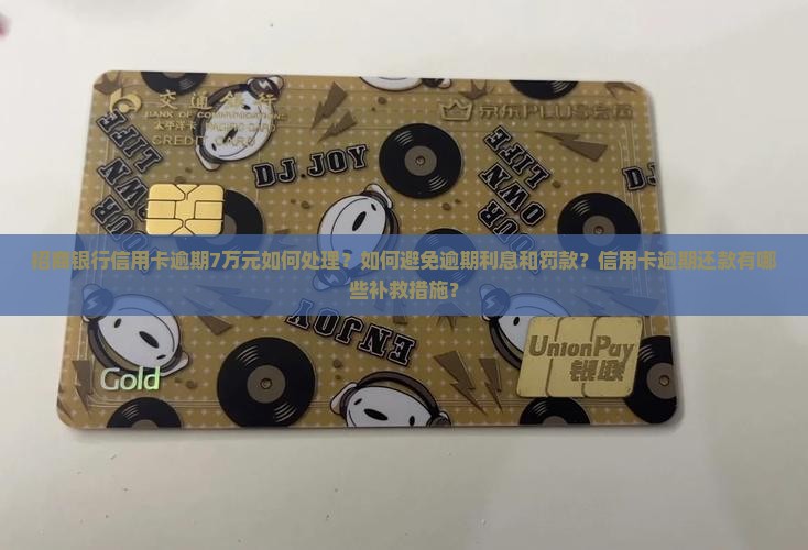 招商银行信用卡逾期7万元如何处理？如何避免逾期利息和罚款？信用卡逾期还款有哪些补救措施？