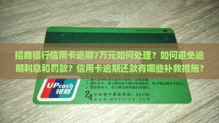 招商银行信用卡逾期7万元如何处理？如何避免逾期利息和罚款？信用卡逾期还款有哪些补救措施？