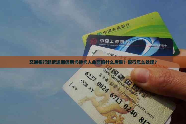 交通银行起诉逾期信用卡持卡人会面临什么后果？银行怎么处理？
