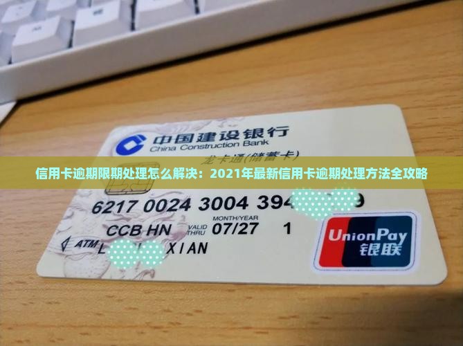 信用卡逾期限期处理怎么解决：2021年最新信用卡逾期处理方法全攻略