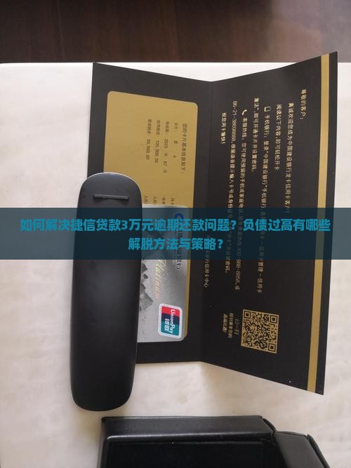 如何解决捷信贷款3万元逾期还款问题？负债过高有哪些解脱方法与策略？