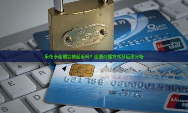 乐花卡逾期会被起诉吗？逾期处理方式及后果分析