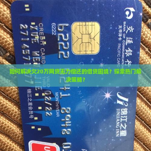 如何解决欠20万网贷无力偿还的借贷困境？探索热门解决策略？