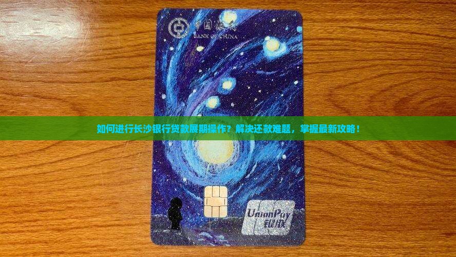 如何进行长沙银行贷款展期操作？解决还款难题，掌握最新攻略！