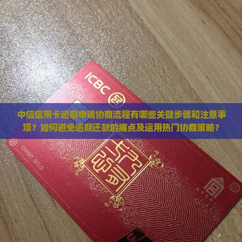 中信信用卡逾期申请协商流程有哪些关键步骤和注意事项？如何避免逾期还款的痛点及运用热门协商策略？