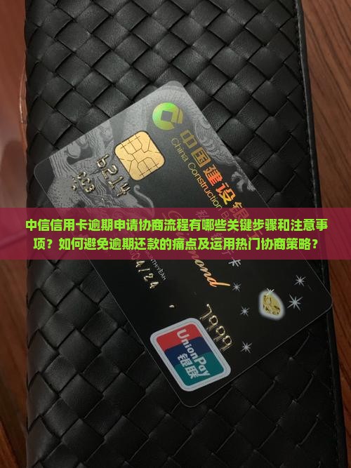中信信用卡逾期申请协商流程有哪些关键步骤和注意事项？如何避免逾期还款的痛点及运用热门协商策略？