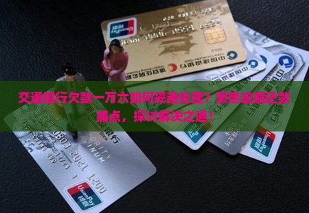 交通银行欠款一万六如何妥善处理？聚焦逾期还款痛点，探讨解决之道！