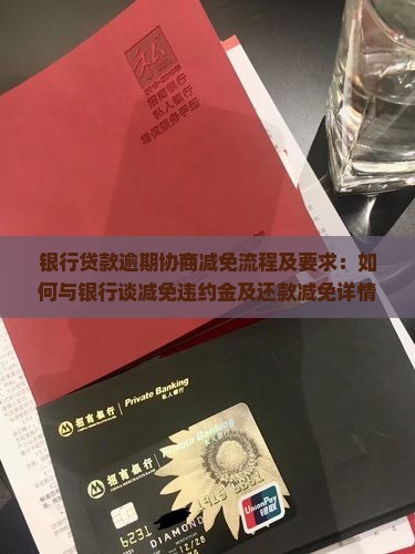 银行贷款逾期协商减免流程及要求：如何与银行谈减免违约金及还款减免详情