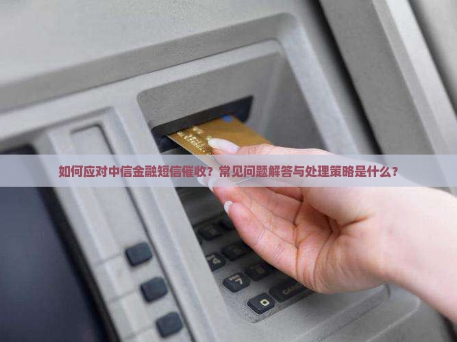 如何应对中信金融短信催收？常见问题解答与处理策略是什么？