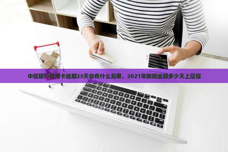 中信银行信用卡逾期23天会有什么后果，2021年新规逾期多少天上征信