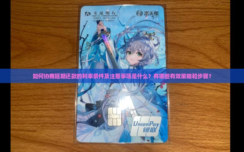 如何协商延期还款的利率条件及注意事项是什么？有哪些有效策略和步骤？