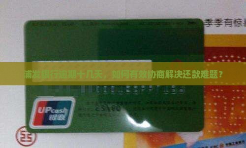 浦发银行逾期十几天，如何有效协商解决还款难题？