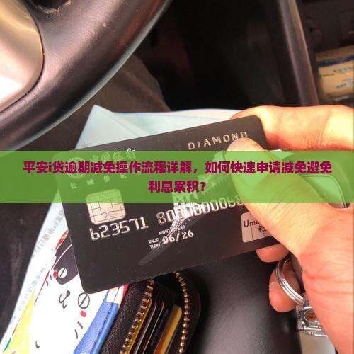 平安i贷逾期减免操作流程详解，如何快速申请减免避免利息累积？