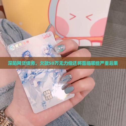 深陷网贷债务，欠款50万无力偿还将面临哪些严重后果