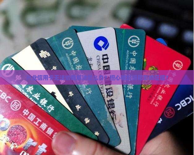 兴业信用卡无法协商解决怎么办？担心被起诉和影响征信？