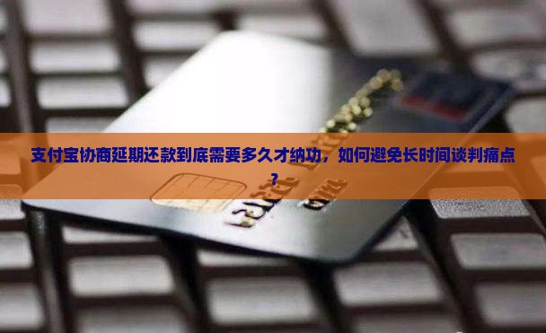 支付宝协商延期还款到底需要多久才纳功，如何避免长时间谈判痛点？